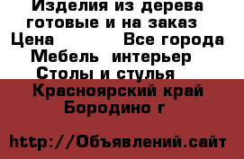 Изделия из дерева готовые и на заказ › Цена ­ 1 500 - Все города Мебель, интерьер » Столы и стулья   . Красноярский край,Бородино г.